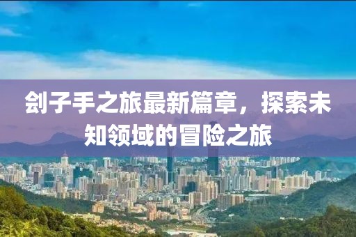 劊子手之旅最新篇章，探索未知領域的冒險之旅