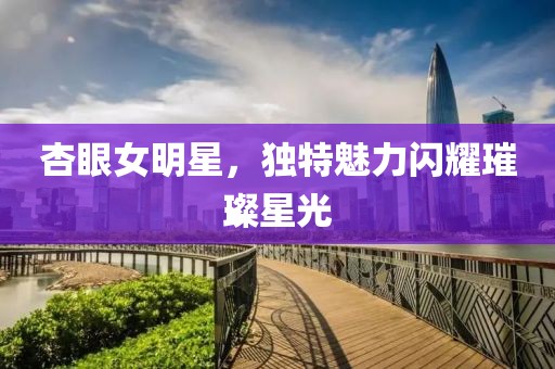 杏眼女明星，獨特魅力閃耀璀璨星光
