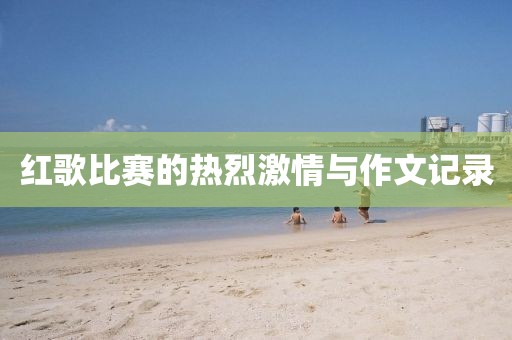 紅歌比賽的熱烈激情與作文記錄