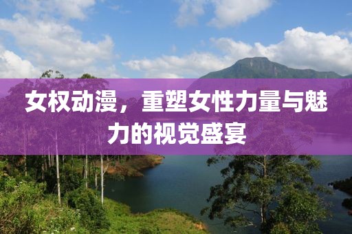 女權動漫，重塑女性力量與魅力的視覺盛宴