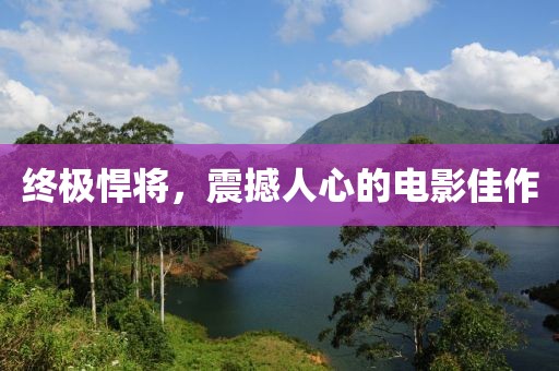 終極悍將，震撼人心的電影佳作