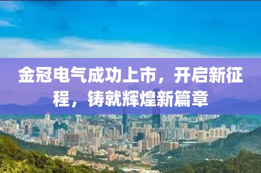 金冠電氣成功上市，開啟新征程，鑄就輝煌新篇章