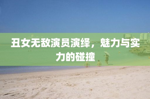 丑女無敵演員演繹，魅力與實力的碰撞
