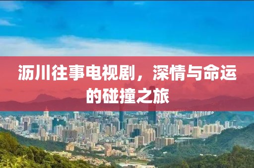 瀝川往事電視劇，深情與命運的碰撞之旅