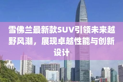 雪佛蘭最新款SUV引領未來越野風潮，展現卓越性能與創新設計