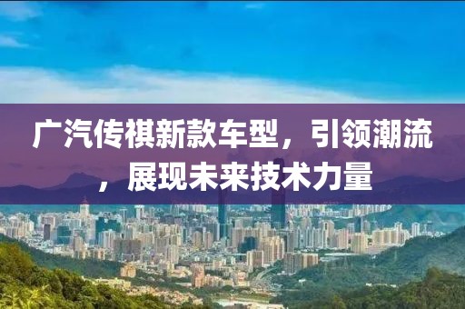 廣汽傳祺新款車型，引領潮流，展現未來技術力量