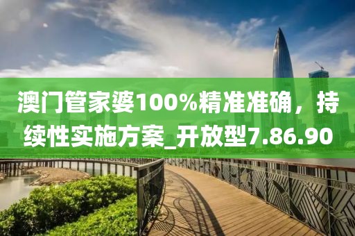 澳門管家婆100%精準準確，持續性實施方案_開放型7.86.90