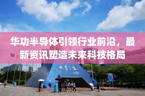 華功半導體引領行業前沿，最新資訊塑造未來科技格局