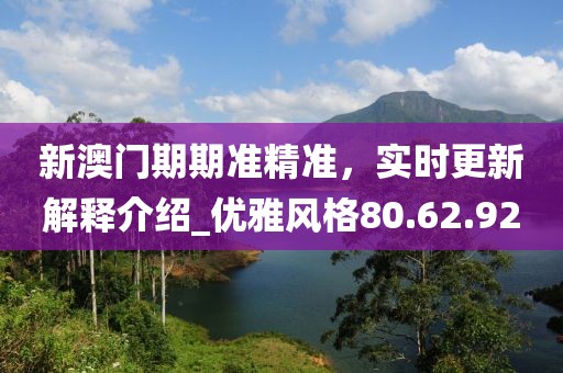 新澳門期期準精準，實時更新解釋介紹_優雅風格80.62.92
