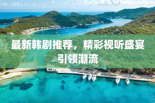 最新韓劇推薦，精彩視聽盛宴引領潮流