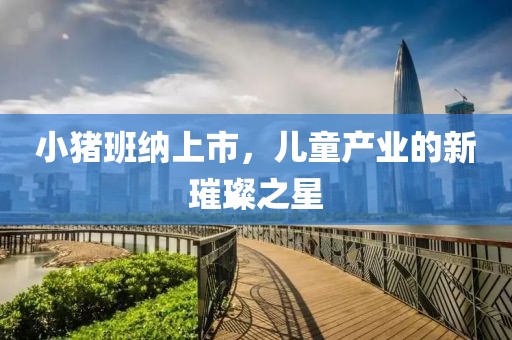 小豬班納上市，兒童產業的新璀璨之星