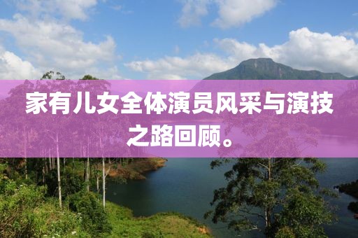 家有兒女全體演員風采與演技之路回顧。