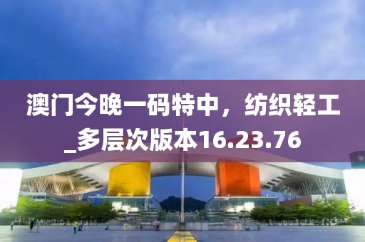 澳門今晚一碼特中，紡織輕工_多層次版本16.23.76