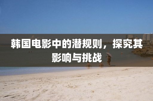 韓國電影中的潛規則，探究其影響與挑戰