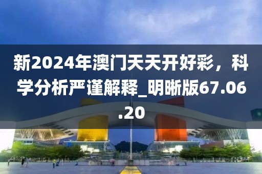 新2024年澳門天天開好彩，科學分析嚴謹解釋_明晰版67.06.20