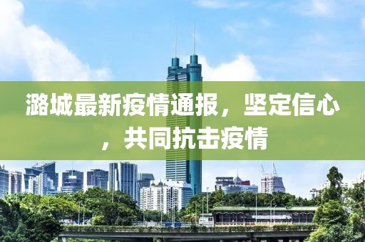 潞城最新疫情通報，堅定信心，共同抗擊疫情