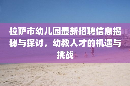 拉薩市幼兒園最新招聘信息揭秘與探討，幼教人才的機遇與挑戰