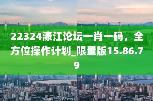 22324濠江論壇一肖一碼，全方位操作計劃_限量版15.86.79
