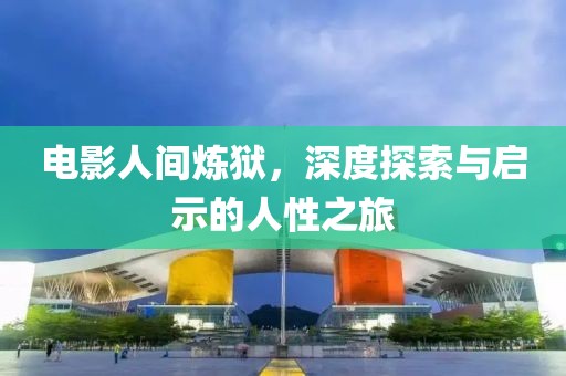 電影人間煉獄，深度探索與啟示的人性之旅