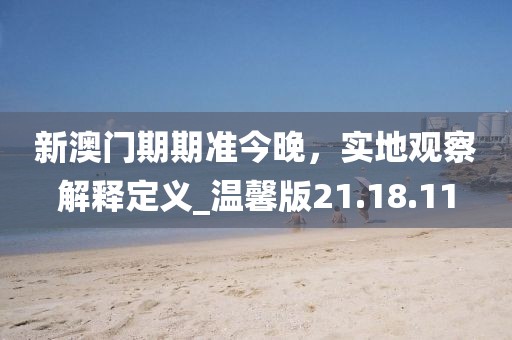 新澳門期期準今晚，實地觀察解釋定義_溫馨版21.18.11
