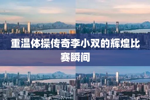 重溫體操傳奇李小雙的輝煌比賽瞬間