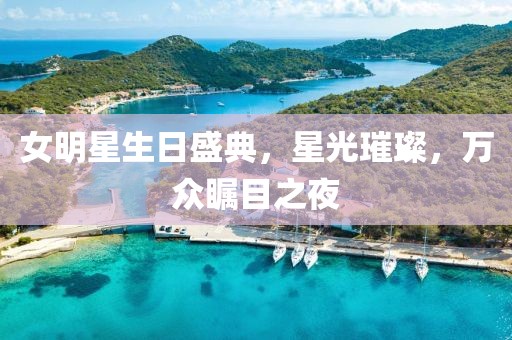 女明星生日盛典，星光璀璨，萬眾矚目之夜
