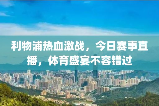 利物浦熱血激戰，今日賽事直播，體育盛宴不容錯過