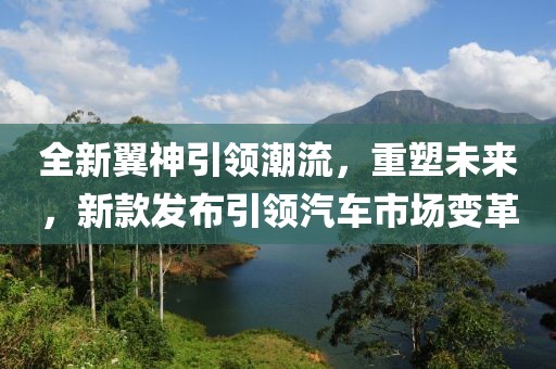 全新翼神引領潮流，重塑未來，新款發布引領汽車市場變革