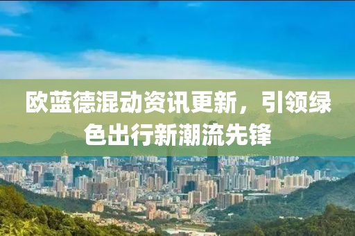歐藍德混動資訊更新，引領綠色出行新潮流先鋒