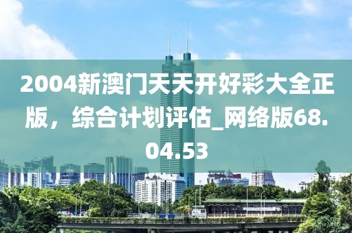 2004新澳門天天開好彩大全正版，綜合計劃評估_網絡版68.04.53
