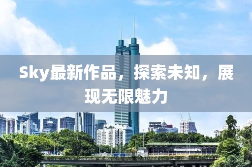 Sky最新作品，探索未知，展現無限魅力