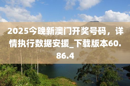 2025今晚新澳門開獎號碼，詳情執行數據安援_下載版本60.86.4