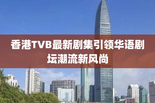 香港TVB最新劇集引領華語劇壇潮流新風尚