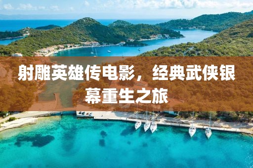 射雕英雄傳電影，經典武俠銀幕重生之旅