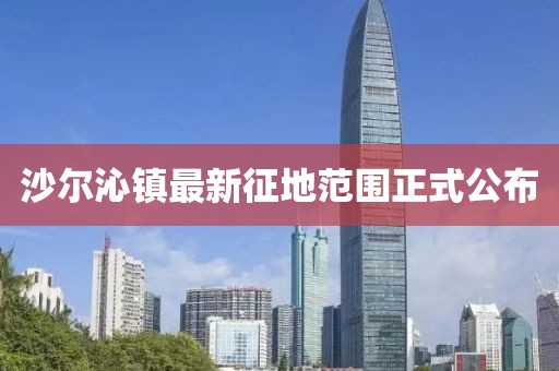 沙爾沁鎮最新征地范圍正式公布