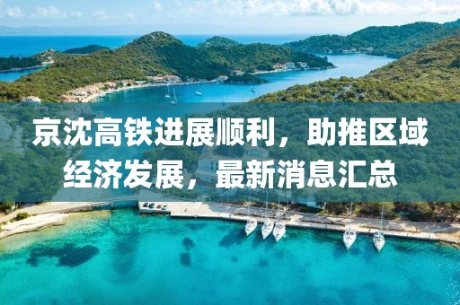 京沈高鐵進展順利，助推區域經濟發展，最新消息匯總