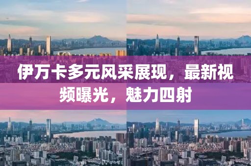 伊萬卡多元風采展現，最新視頻曝光，魅力四射