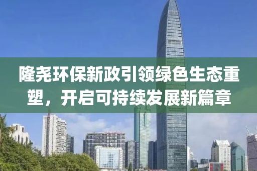 隆堯環保新政引領綠色生態重塑，開啟可持續發展新篇章