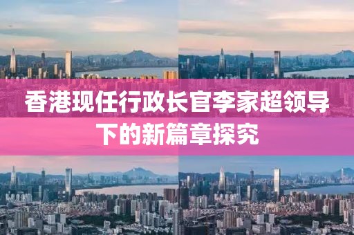 香港現任行政長官李家超領導下的新篇章探究