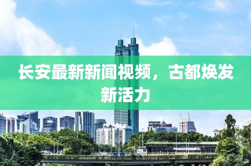 長安最新新聞視頻，古都煥發新活力
