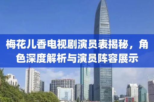 梅花兒香電視劇演員表揭秘，角色深度解析與演員陣容展示