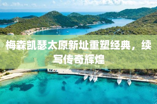 梅森凱瑟太原新址重塑經典，續寫傳奇輝煌