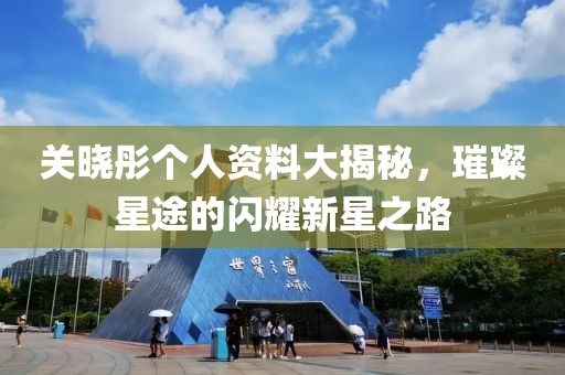 關曉彤個人資料大揭秘，璀璨星途的閃耀新星之路