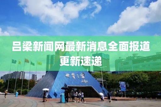 呂梁新聞網最新消息全面報道更新速遞