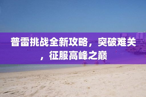 普雷挑戰全新攻略，突破難關，征服高峰之巔
