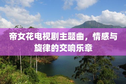 帝女花電視劇主題曲，情感與旋律的交響樂章