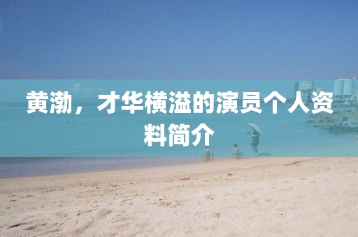 黃渤，才華橫溢的演員個人資料簡介