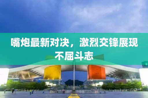 嘴炮最新對決，激烈交鋒展現不屈斗志