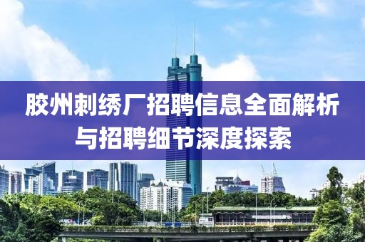 膠州刺繡廠招聘信息全面解析與招聘細節深度探索
