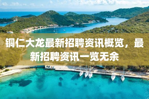 銅仁大龍最新招聘資訊概覽，最新招聘資訊一覽無余